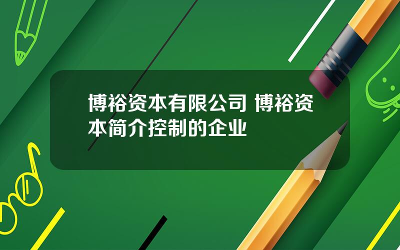 博裕资本有限公司 博裕资本简介控制的企业